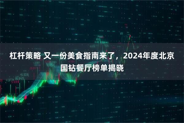 杠杆策略 又一份美食指南来了，2024年度北京国钻餐厅榜单揭晓