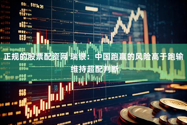正规的股票配资网 瑞银：中国跑赢的风险高于跑输 维持超配判断