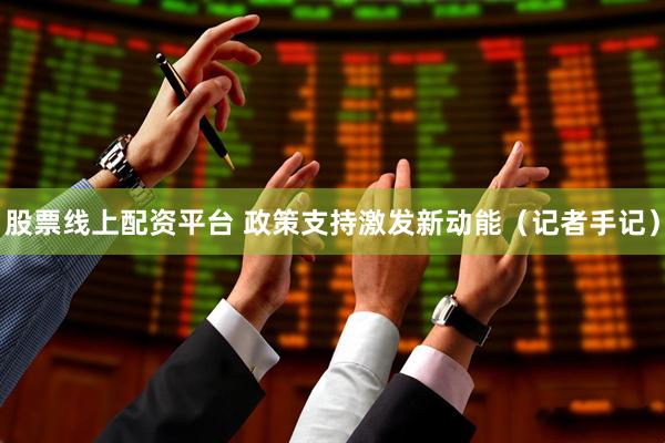 股票线上配资平台 政策支持激发新动能（记者手记）