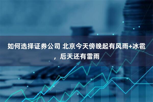 如何选择证券公司 北京今天傍晚起有风雨+冰雹，后天还有雷雨