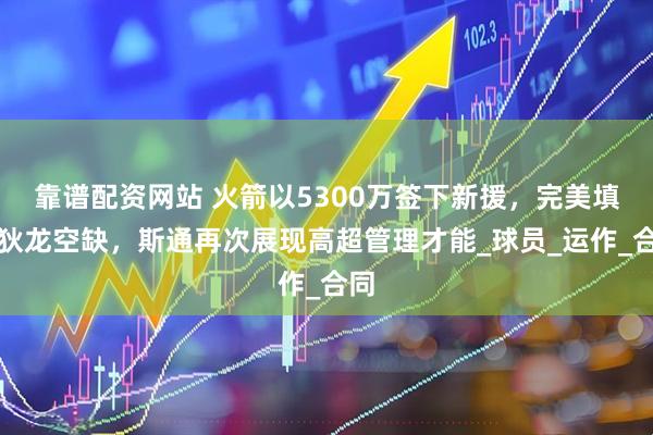 靠谱配资网站 火箭以5300万签下新援，完美填补狄龙空缺，斯通再次展现高超管理才能_球员_运作_合同