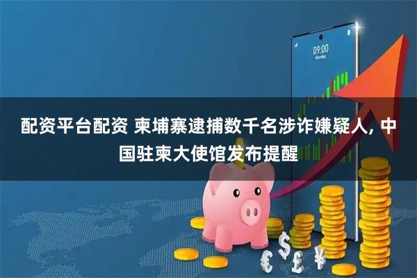 配资平台配资 柬埔寨逮捕数千名涉诈嫌疑人, 中国驻柬大使馆发布提醒