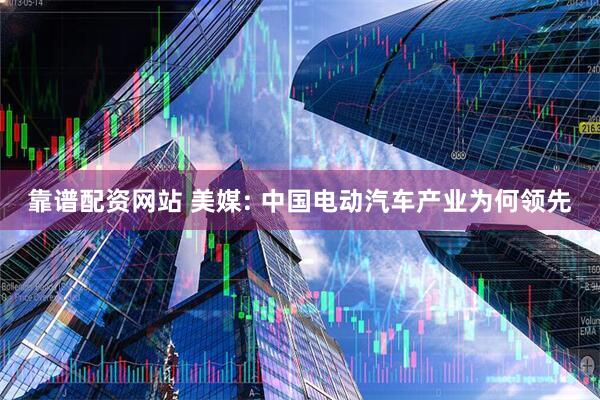 靠谱配资网站 美媒: 中国电动汽车产业为何领先