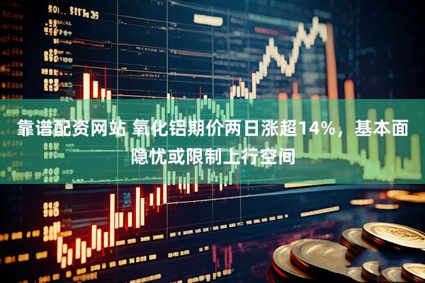 靠谱配资网站 氧化铝期价两日涨超14%，基本面隐忧或限制上行空间