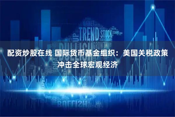 配资炒股在线 国际货币基金组织：美国关税政策冲击全球宏观经济