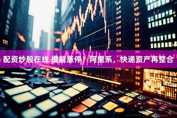 配资炒股在线 提前涨停！阿里系，快递资产再整合