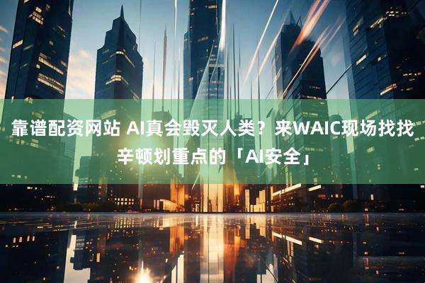 靠谱配资网站 AI真会毁灭人类？来WAIC现场找找辛顿划重点的「AI安全」