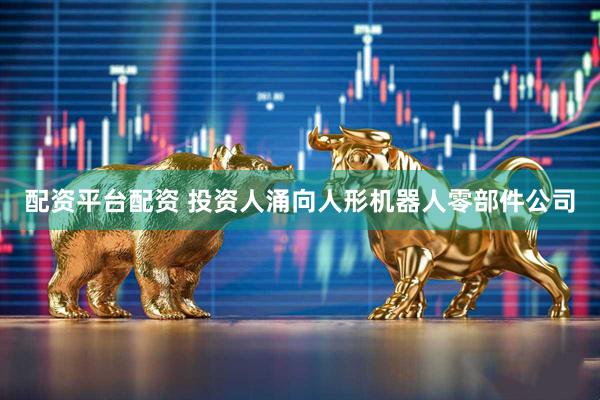 配资平台配资 投资人涌向人形机器人零部件公司