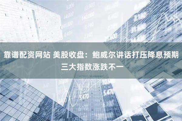 靠谱配资网站 美股收盘：鲍威尔讲话打压降息预期 三大指数涨跌不一