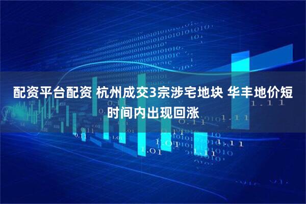 配资平台配资 杭州成交3宗涉宅地块 华丰地价短时间内出现回涨