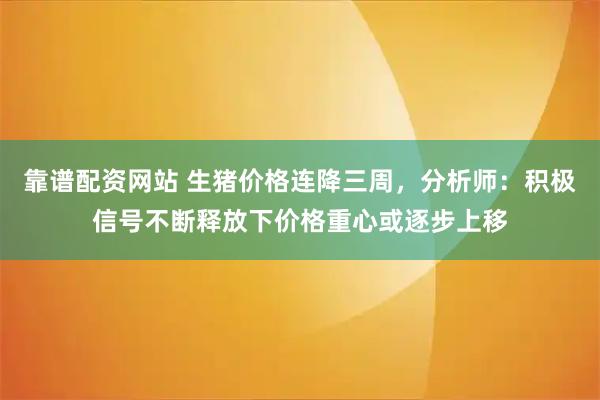 靠谱配资网站 生猪价格连降三周，分析师：积极信号不断释放下价格重心或逐步上移
