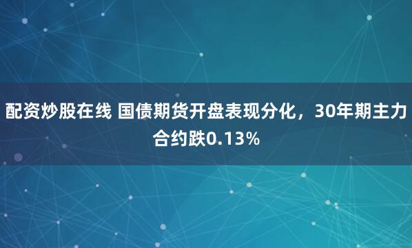 配资炒股在线 国债期货开盘表现分化，30年期主力合约跌0.13%