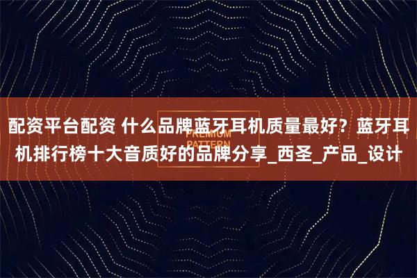 配资平台配资 什么品牌蓝牙耳机质量最好？蓝牙耳机排行榜十大音质好的品牌分享_西圣_产品_设计