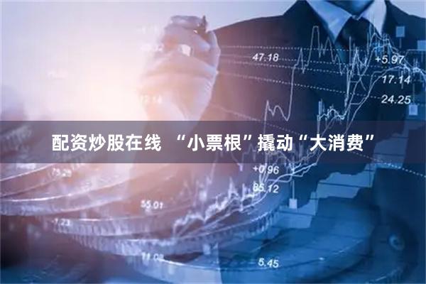 配资炒股在线  “小票根”撬动“大消费”