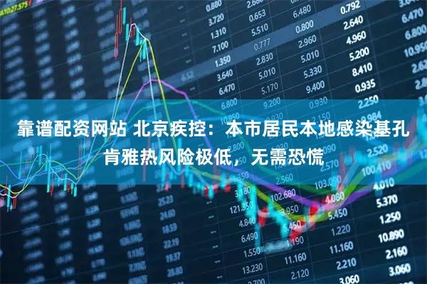 靠谱配资网站 北京疾控：本市居民本地感染基孔肯雅热风险极低，无需恐慌