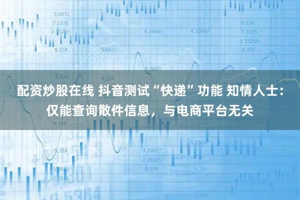 配资炒股在线 抖音测试“快递”功能 知情人士：仅能查询散件信息，与电商平台无关