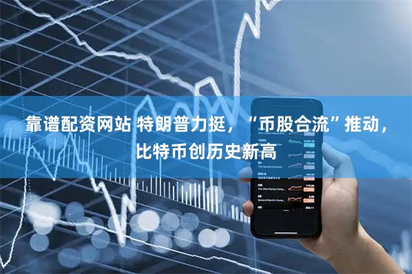 靠谱配资网站 特朗普力挺，“币股合流”推动，比特币创历史新高
