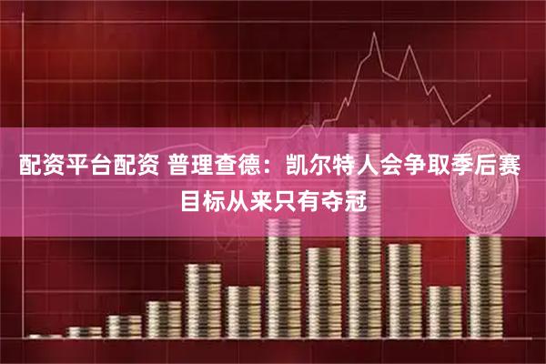 配资平台配资 普理查德：凯尔特人会争取季后赛 目标从来只有夺冠