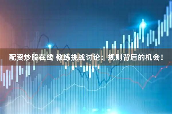 配资炒股在线 教练挑战讨论：规则背后的机会！
