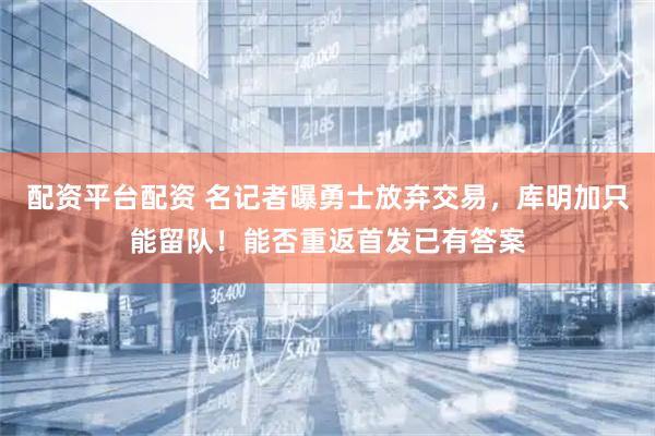 配资平台配资 名记者曝勇士放弃交易，库明加只能留队！能否重返首发已有答案