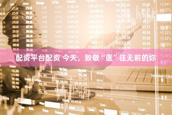 配资平台配资 今天，致敬“医”往无前的你
