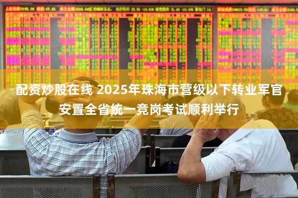 配资炒股在线 2025年珠海市营级以下转业军官安置全省统一竞岗考试顺利举行