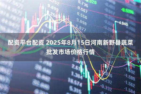 配资平台配资 2025年8月15日河南新野县蔬菜批发市场价格行情