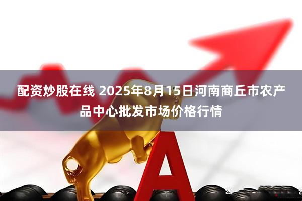 配资炒股在线 2025年8月15日河南商丘市农产品中心批发市场价格行情