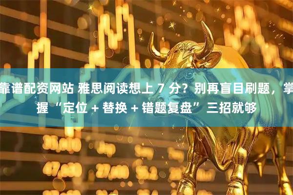 靠谱配资网站 雅思阅读想上 7 分？别再盲目刷题，掌握 “定位 + 替换 + 错题复盘” 三招就够