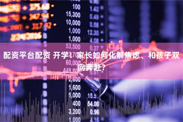 配资平台配资 开学！家长如何化解焦虑、和孩子双向奔赴？