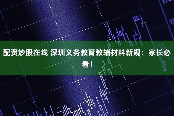 配资炒股在线 深圳义务教育教辅材料新规：家长必看！