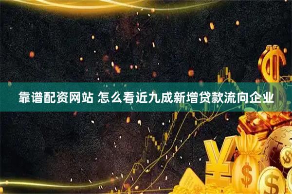 靠谱配资网站 怎么看近九成新增贷款流向企业