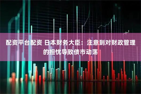 配资平台配资 日本财务大臣：注意到对财政管理的担忧导致债市动荡