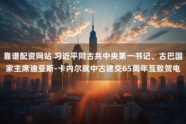靠谱配资网站 习近平同古共中央第一书记、古巴国家主席迪亚斯-卡内尔就中古建交65周年互致贺电