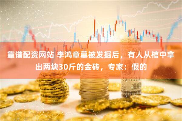 靠谱配资网站 李鸿章墓被发掘后，有人从棺中拿出两块30斤的金砖，专家：假的