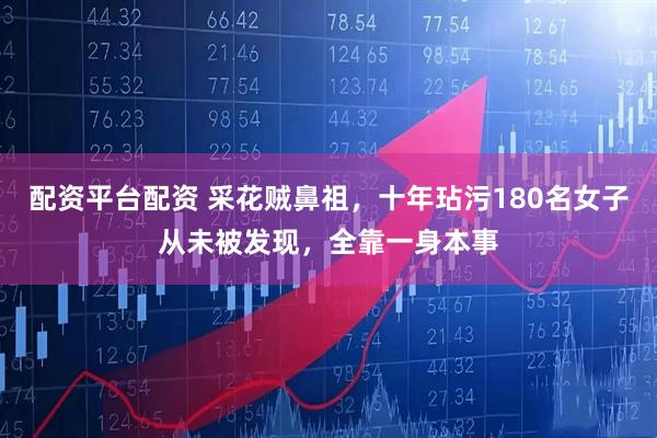 配资平台配资 采花贼鼻祖，十年玷污180名女子从未被发现，全靠一身本事