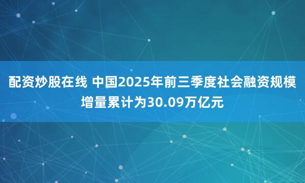 配资炒股在线 中国2025年前三季度社会融资规模增量累计为30.09万亿元
