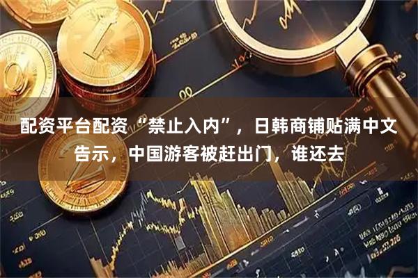 配资平台配资 “禁止入内”，日韩商铺贴满中文告示，中国游客被赶出门，谁还去
