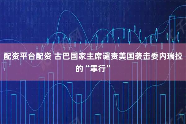 配资平台配资 古巴国家主席谴责美国袭击委内瑞拉的“罪行”