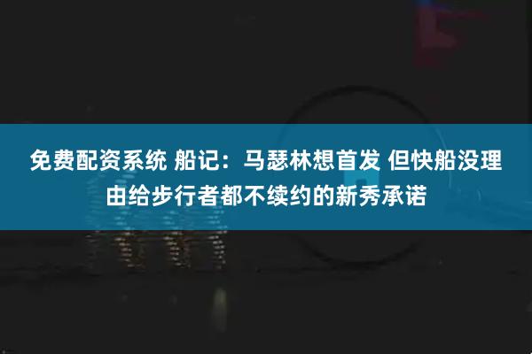免费配资系统 船记：马瑟林想首发 但快船没理由给步行者都不续约的新秀承诺