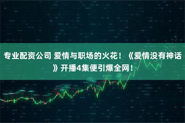 专业配资公司 爱情与职场的火花！《爱情没有神话》开播4集便引爆全网！