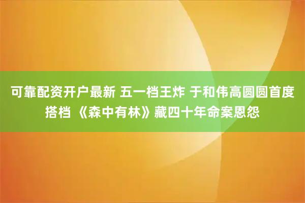可靠配资开户最新 五一档王炸 于和伟高圆圆首度搭档 《森中有林》藏四十年命案恩怨