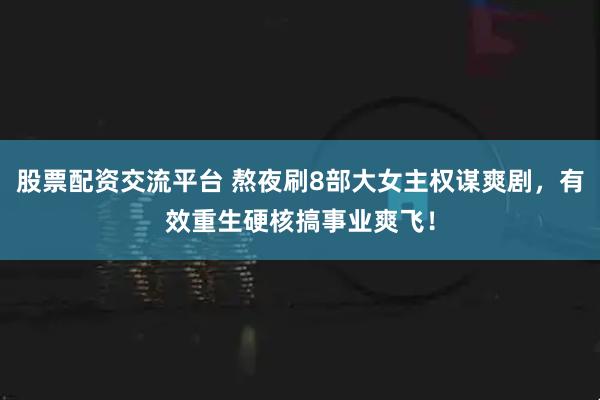 股票配资交流平台 熬夜刷8部大女主权谋爽剧，有效重生硬核搞事业爽飞！