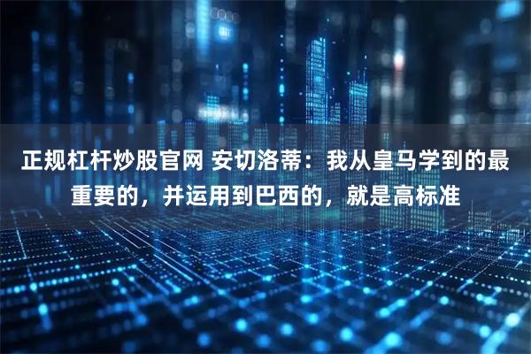 正规杠杆炒股官网 安切洛蒂：我从皇马学到的最重要的，并运用到巴西的，就是高标准