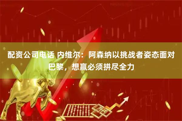 配资公司电话 内维尔：阿森纳以挑战者姿态面对巴黎，想赢必须拼尽全力