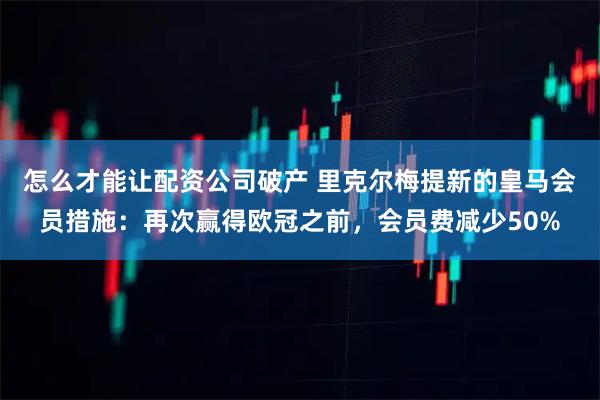 怎么才能让配资公司破产 里克尔梅提新的皇马会员措施：再次赢得欧冠之前，会员费减少50%