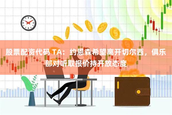 股票配资代码 TA：约恩森希望离开切尔西，俱乐部对听取报价持开放态度