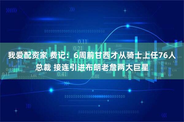 我爱配资家 费记：6周前甘西才从骑士上任76人总裁 接连引进布朗老詹两大巨星