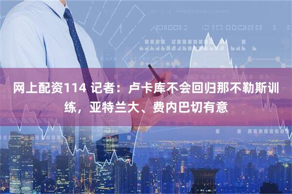 网上配资114 记者：卢卡库不会回归那不勒斯训练，亚特兰大、费内巴切有意