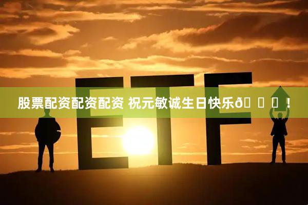 股票配资配资配资 祝元敏诚生日快乐🎂！